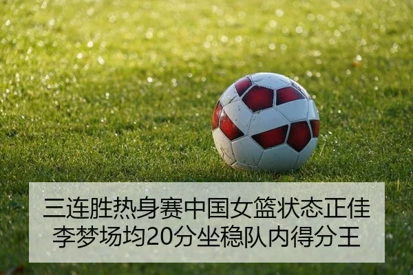 三连胜热身赛中国女篮状态正佳 李梦场均20分坐稳队内得分王